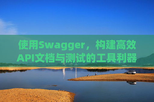 使用Swagger,构建高效API文档与测试的工具利器